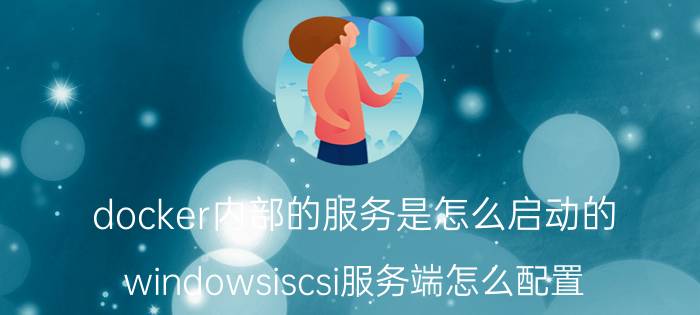 docker内部的服务是怎么启动的 windowsiscsi服务端怎么配置？